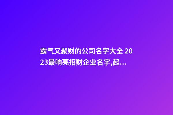 霸气又聚财的公司名字大全 2023最响亮招财企业名字,起名之家-第1张-公司起名-玄机派